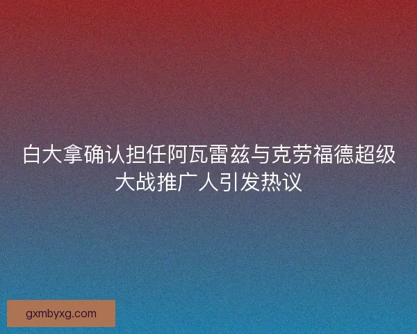 白大拿确认担任阿瓦雷兹与克劳福德超级大战推广人引发热议