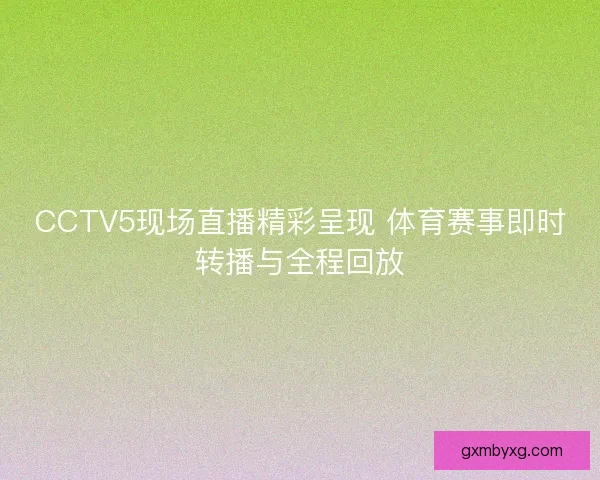 CCTV5现场直播精彩呈现 体育赛事即时转播与全程回放