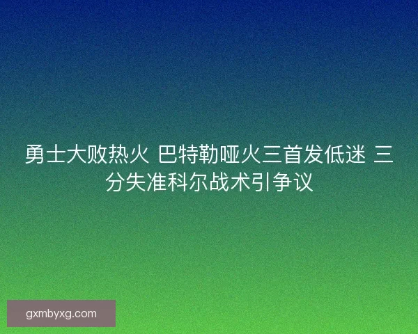 勇士大败热火 巴特勒哑火三首发低迷 三分失准科尔战术引争议