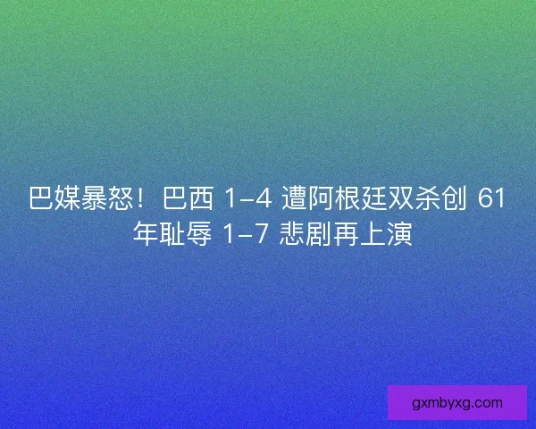 巴媒暴怒！巴西 1-4 遭阿根廷双杀创 61 年耻辱 1-7 悲剧再上演