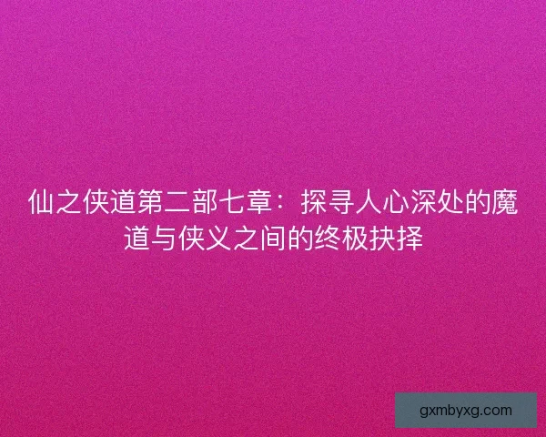 仙之侠道第二部七章：探寻人心深处的魔道与侠义之间的终极抉择