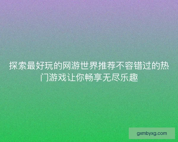 探索最好玩的网游世界推荐不容错过的热门游戏让你畅享无尽乐趣