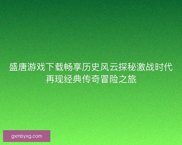 盛唐游戏下载畅享历史风云探秘激战时代再现经典传奇冒险之旅