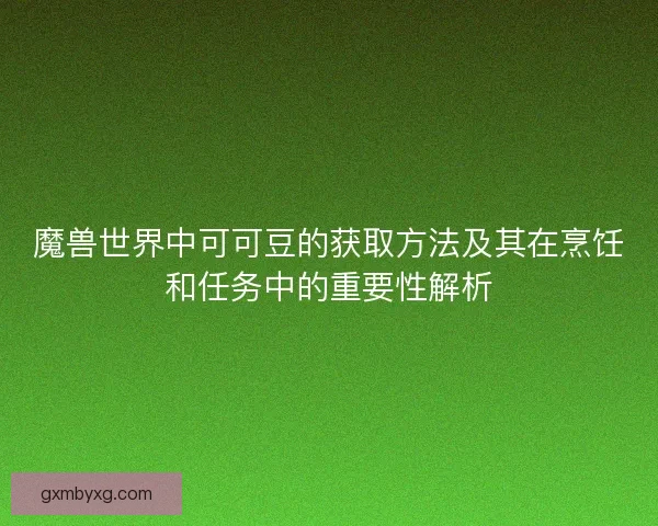 魔兽世界中可可豆的获取方法及其在烹饪和任务中的重要性解析