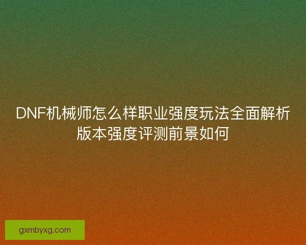 DNF机械师怎么样职业强度玩法全面解析版本强度评测前景如何
