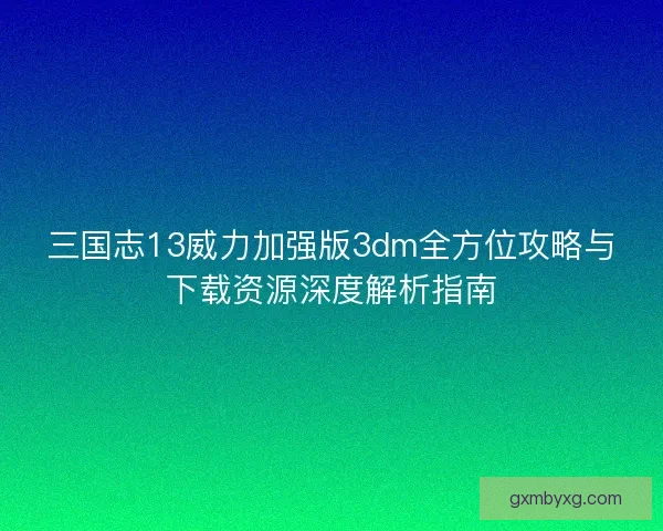 三国志13威力加强版3dm全方位攻略与下载资源深度解析指南