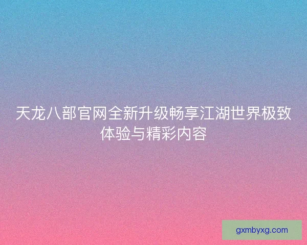 天龙八部官网全新升级畅享江湖世界极致体验与精彩内容