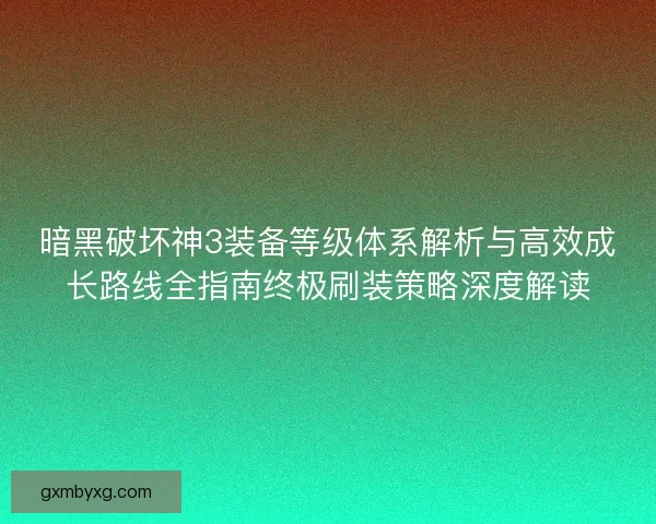 暗黑破坏神3装备等级体系解析与高效成长路线全指南终极刷装策略深度解读