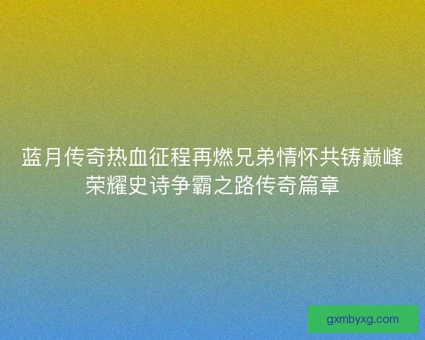 蓝月传奇热血征程再燃兄弟情怀共铸巅峰荣耀史诗争霸之路传奇篇章