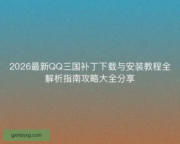 2026最新QQ三国补丁下载与安装教程全解析指南攻略大全分享