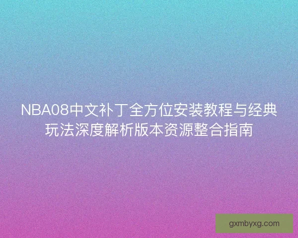 NBA08中文补丁全方位安装教程与经典玩法深度解析版本资源整合指南