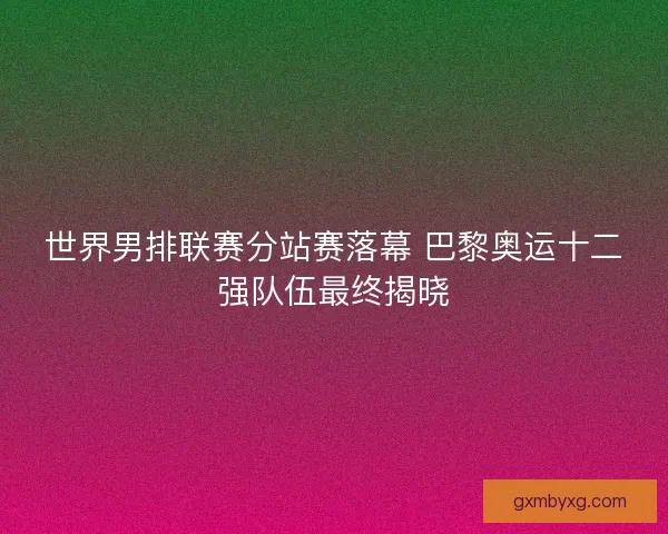 世界男排联赛分站赛落幕 巴黎奥运十二强队伍最终揭晓