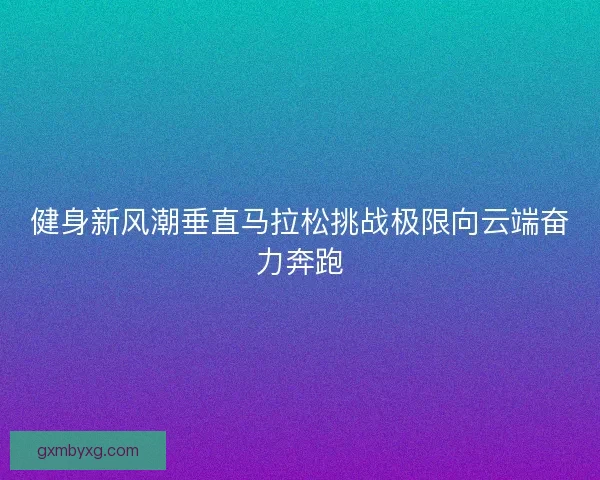 健身新风潮垂直马拉松挑战极限向云端奋力奔跑