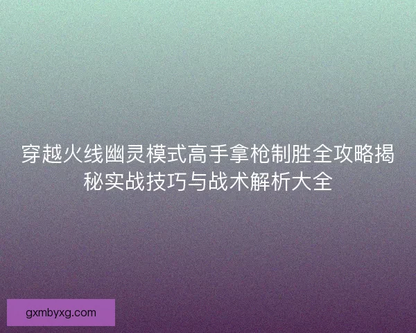 穿越火线幽灵模式高手拿枪制胜全攻略揭秘实战技巧与战术解析大全