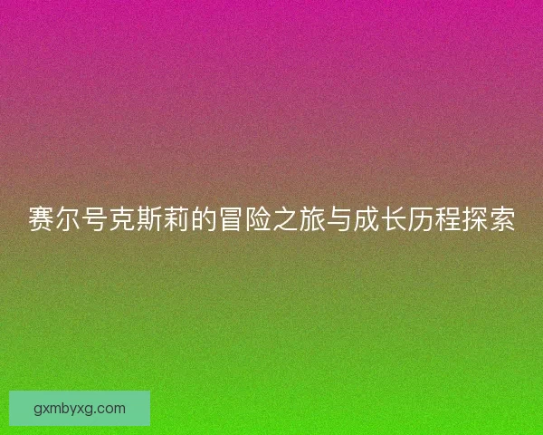 赛尔号克斯莉的冒险之旅与成长历程探索