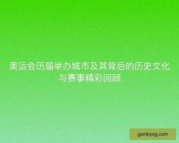 奥运会历届举办城市及其背后的历史文化与赛事精彩回顾