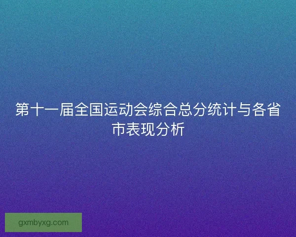第十一届全国运动会综合总分统计与各省市表现分析