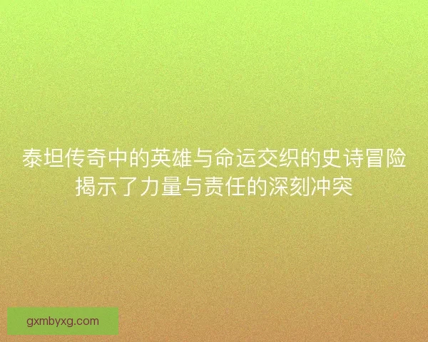 泰坦传奇中的英雄与命运交织的史诗冒险揭示了力量与责任的深刻冲突