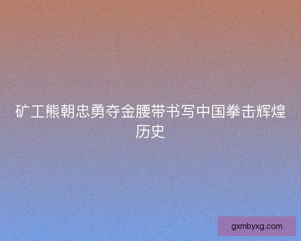 矿工熊朝忠勇夺金腰带书写中国拳击辉煌历史 矿工熊朝忠勇夺金腰带书写中国拳击辉煌历史
