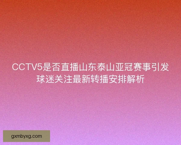 CCTV5是否直播山东泰山亚冠赛事引发球迷关注最新转播安排解析