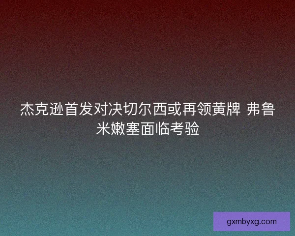 杰克逊首发对决切尔西或再领黄牌 弗鲁米嫩塞面临考验