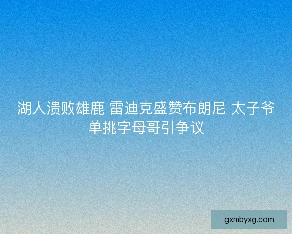 湖人溃败雄鹿 雷迪克盛赞布朗尼 太子爷单挑字母哥引争议
