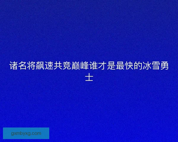 诸名将飙速共竞巅峰谁才是最快的冰雪勇士