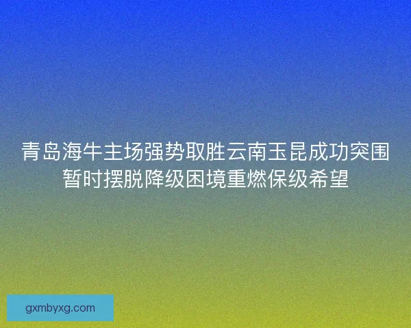 青岛海牛主场强势取胜云南玉昆成功突围暂时摆脱降级困境重燃保级希望