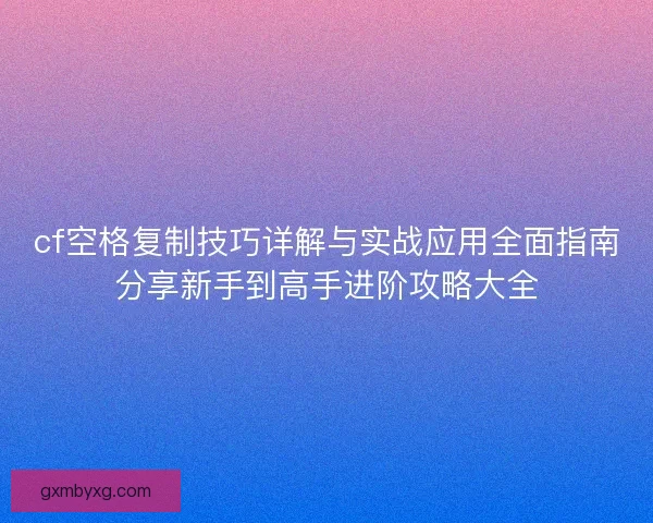 cf空格复制技巧详解与实战应用全面指南分享新手到高手进阶攻略大全