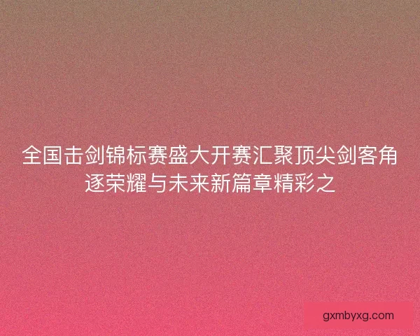 全国击剑锦标赛盛大开赛汇聚顶尖剑客角逐荣耀与未来新篇章精彩之