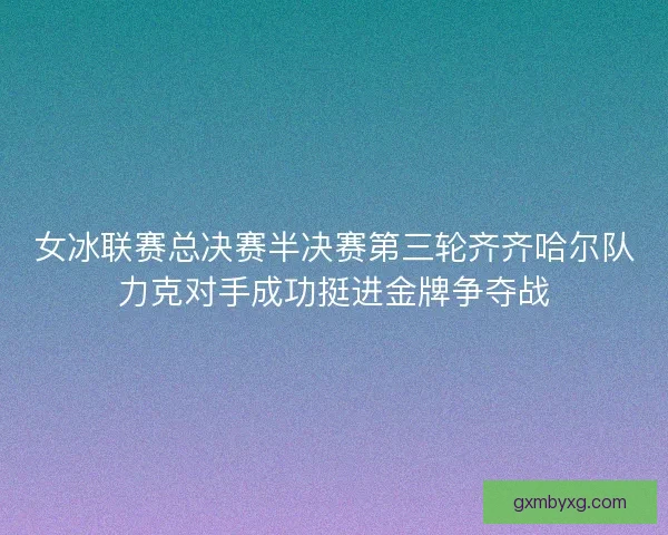 女冰联赛总决赛半决赛第三轮齐齐哈尔队力克对手成功挺进金牌争夺战
