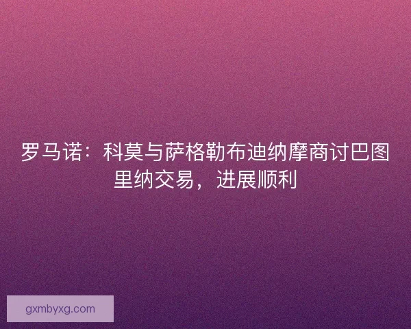 罗马诺：科莫与萨格勒布迪纳摩商讨巴图里纳交易，进展顺利