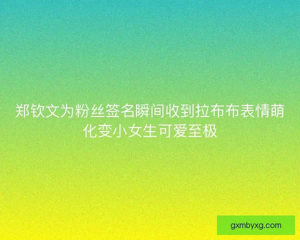 郑钦文为粉丝签名瞬间收到拉布布表情萌化变小女生可爱至极