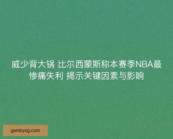 威少背大锅 比尔西蒙斯称本赛季NBA最惨痛失利 揭示关键因素与影响 威少背大锅 比尔西蒙斯称本赛季NBA最惨痛失利 揭示关键因素与影响
