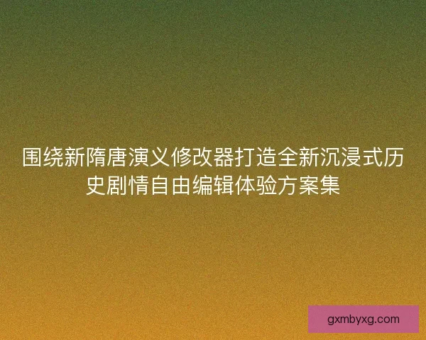 围绕新隋唐演义修改器打造全新沉浸式历史剧情自由编辑体验方案集 围绕新隋唐演义修改器打造全新沉浸式历史剧情自由编辑体验方案集