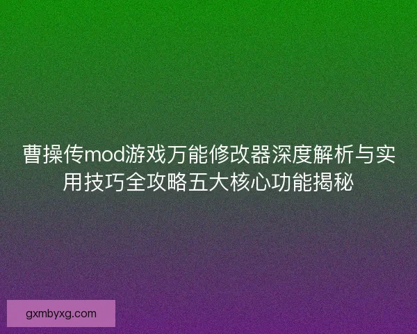 曹操传mod游戏万能修改器深度解析与实用技巧全攻略五大核心功能揭秘
