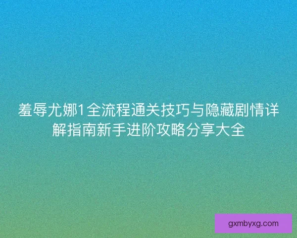 羞辱尤娜1全流程通关技巧与隐藏剧情详解指南新手进阶攻略分享大全