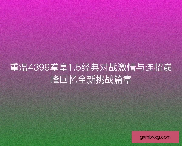 重温4399拳皇1.5经典对战激情与连招巅峰回忆全新挑战篇章 重温4399拳皇1.5经典对战激情与连招巅峰回忆全新挑战篇章