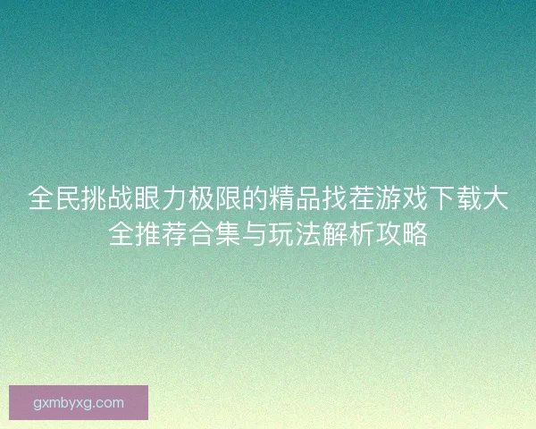 全民挑战眼力极限的精品找茬游戏下载大全推荐合集与玩法解析攻略