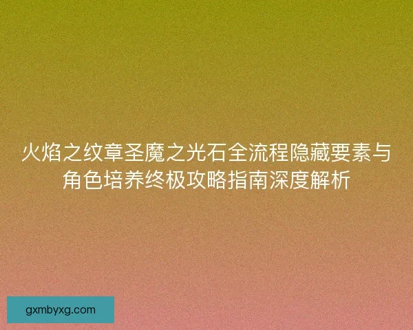 火焰之纹章圣魔之光石全流程隐藏要素与角色培养终极攻略指南深度解析