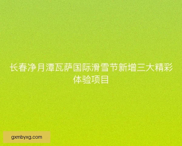 长春净月潭瓦萨国际滑雪节新增三大精彩体验项目