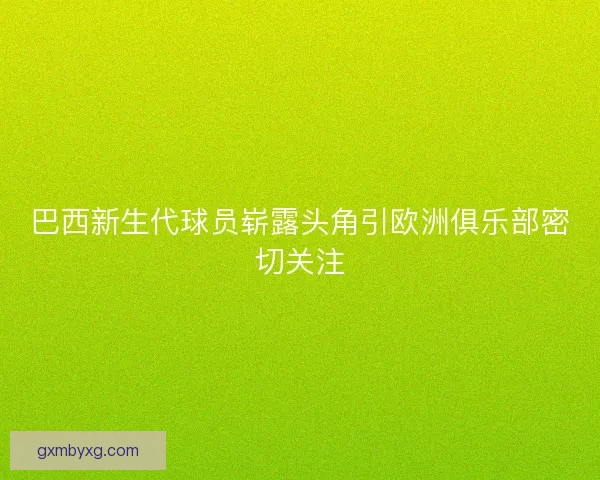 巴西新生代球员崭露头角引欧洲俱乐部密切关注