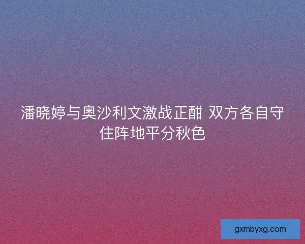 潘晓婷与奥沙利文激战正酣 双方各自守住阵地平分秋色