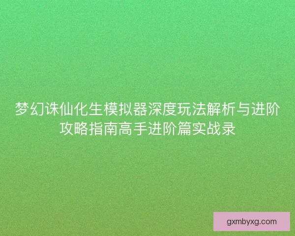 梦幻诛仙化生模拟器深度玩法解析与进阶攻略指南高手进阶篇实战录 梦幻诛仙化生模拟器深度玩法解析与进阶攻略指南高手进阶篇实战录
