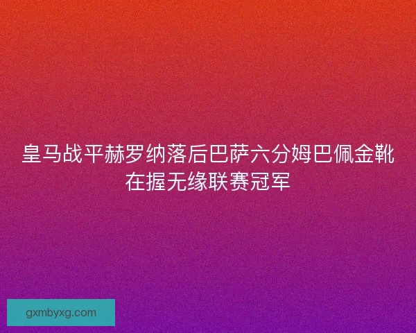皇马战平赫罗纳落后巴萨六分姆巴佩金靴在握无缘联赛冠军 皇马战平赫罗纳落后巴萨六分姆巴佩金靴在握无缘联赛冠军